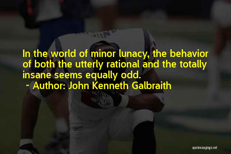 John Kenneth Galbraith Quotes: In The World Of Minor Lunacy, The Behavior Of Both The Utterly Rational And The Totally Insane Seems Equally Odd.