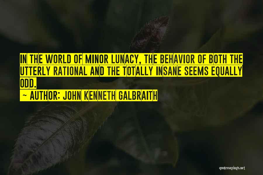 John Kenneth Galbraith Quotes: In The World Of Minor Lunacy, The Behavior Of Both The Utterly Rational And The Totally Insane Seems Equally Odd.