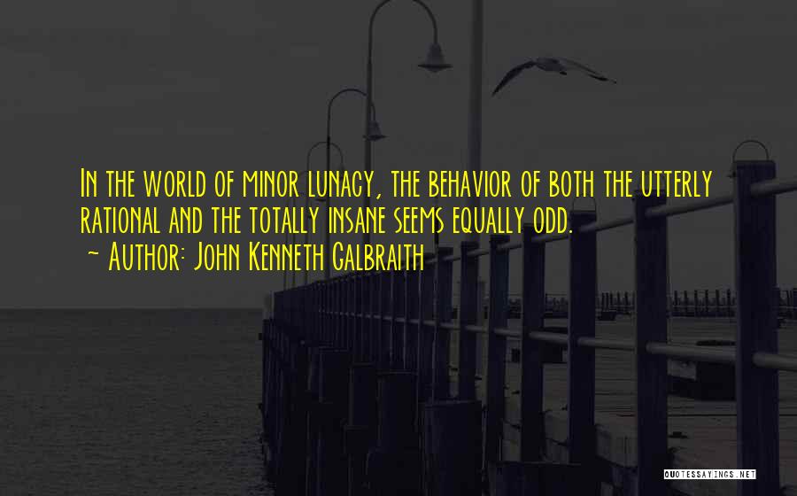 John Kenneth Galbraith Quotes: In The World Of Minor Lunacy, The Behavior Of Both The Utterly Rational And The Totally Insane Seems Equally Odd.