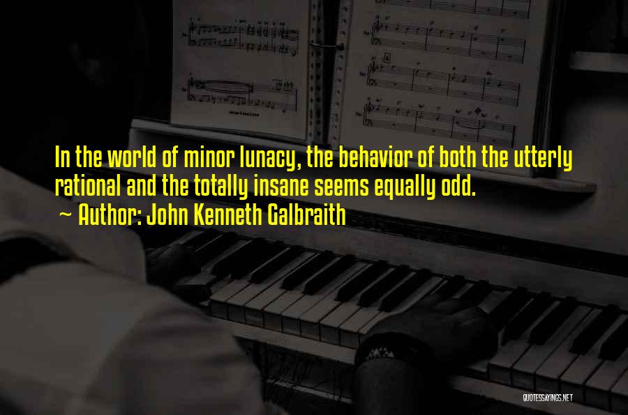 John Kenneth Galbraith Quotes: In The World Of Minor Lunacy, The Behavior Of Both The Utterly Rational And The Totally Insane Seems Equally Odd.