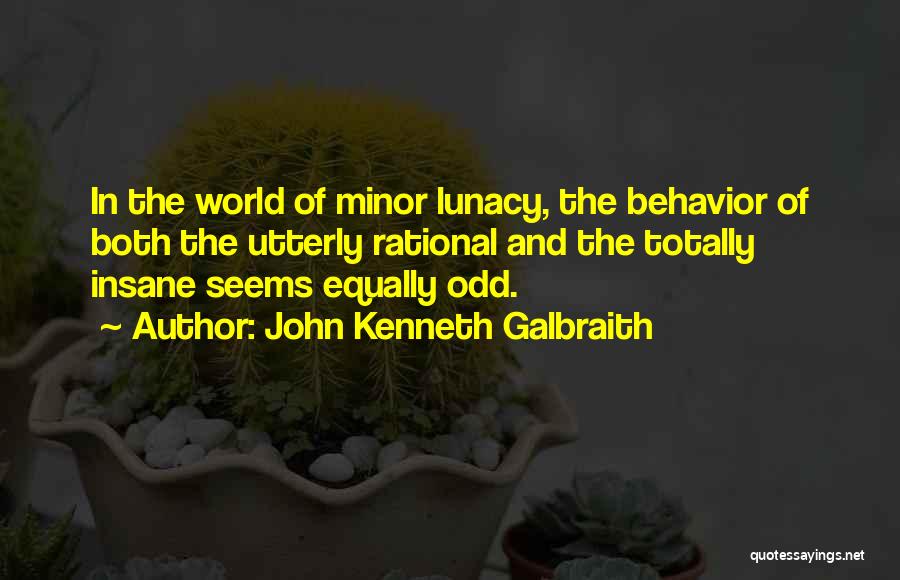 John Kenneth Galbraith Quotes: In The World Of Minor Lunacy, The Behavior Of Both The Utterly Rational And The Totally Insane Seems Equally Odd.