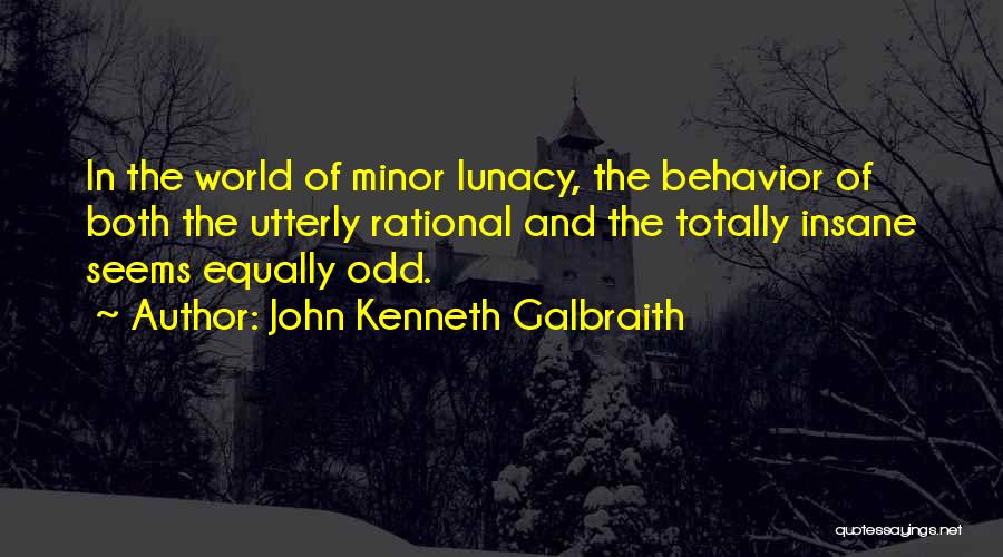 John Kenneth Galbraith Quotes: In The World Of Minor Lunacy, The Behavior Of Both The Utterly Rational And The Totally Insane Seems Equally Odd.