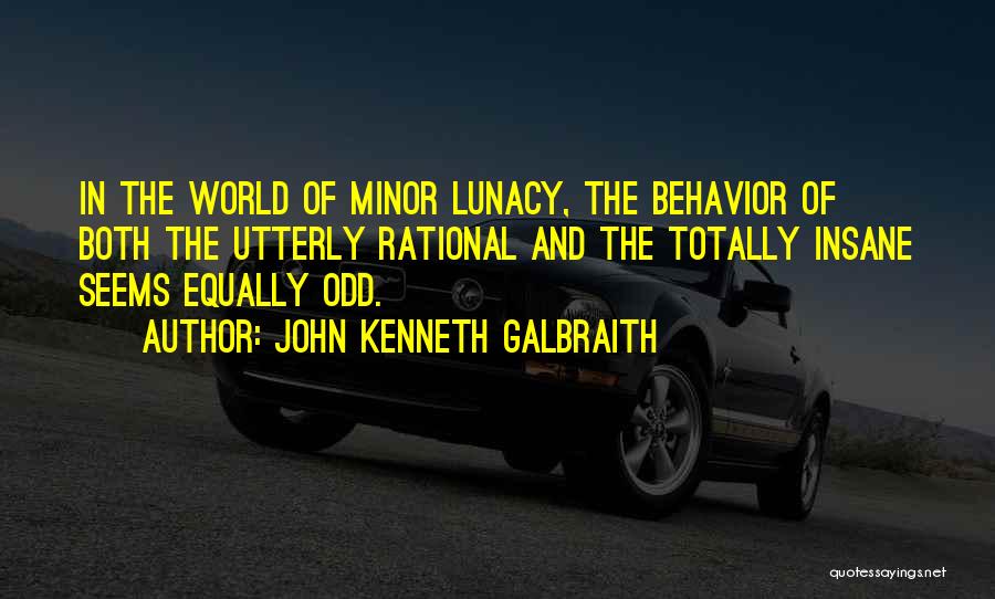 John Kenneth Galbraith Quotes: In The World Of Minor Lunacy, The Behavior Of Both The Utterly Rational And The Totally Insane Seems Equally Odd.