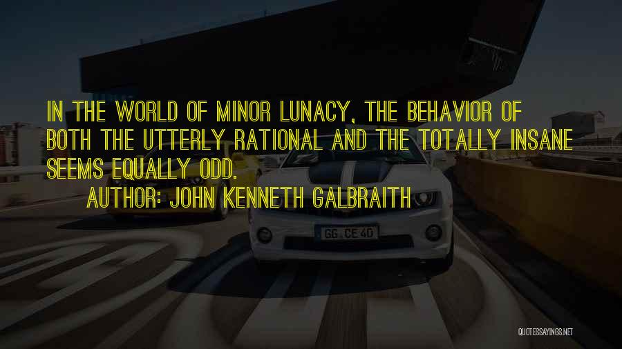 John Kenneth Galbraith Quotes: In The World Of Minor Lunacy, The Behavior Of Both The Utterly Rational And The Totally Insane Seems Equally Odd.