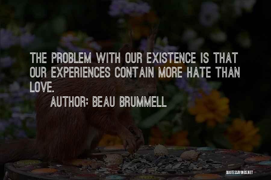 Beau Brummell Quotes: The Problem With Our Existence Is That Our Experiences Contain More Hate Than Love.