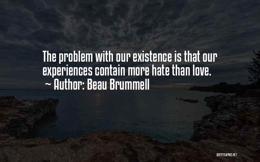 Beau Brummell Quotes: The Problem With Our Existence Is That Our Experiences Contain More Hate Than Love.