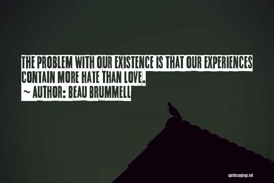 Beau Brummell Quotes: The Problem With Our Existence Is That Our Experiences Contain More Hate Than Love.