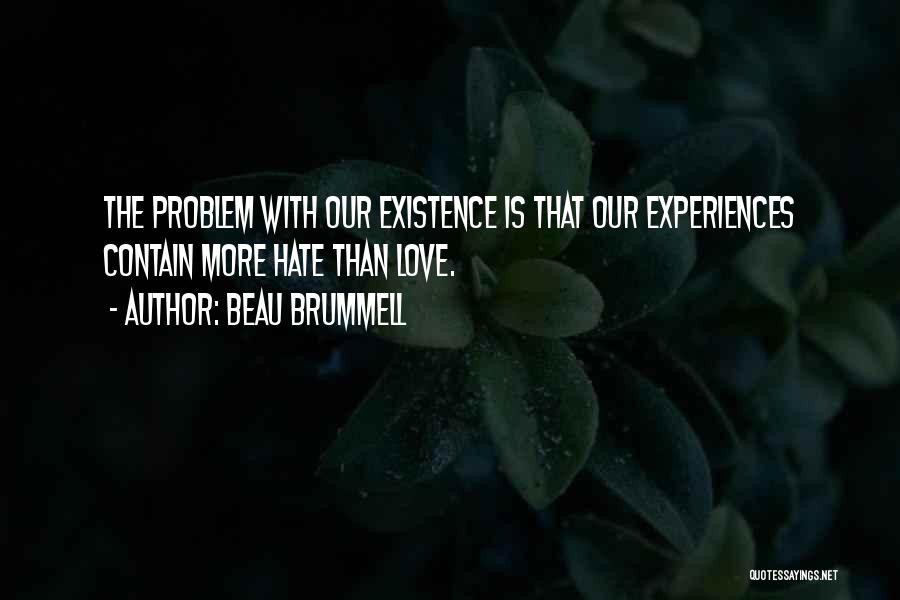 Beau Brummell Quotes: The Problem With Our Existence Is That Our Experiences Contain More Hate Than Love.