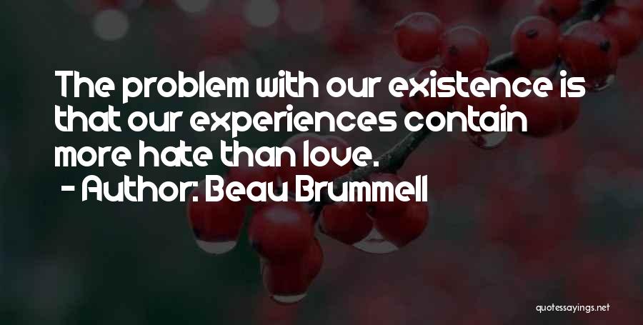 Beau Brummell Quotes: The Problem With Our Existence Is That Our Experiences Contain More Hate Than Love.