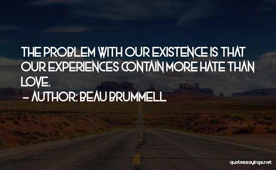 Beau Brummell Quotes: The Problem With Our Existence Is That Our Experiences Contain More Hate Than Love.