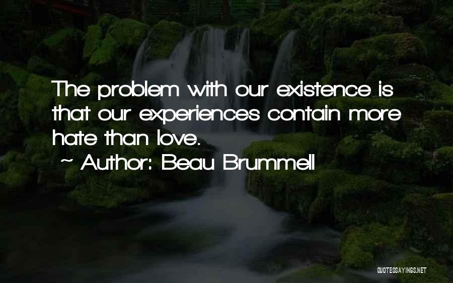 Beau Brummell Quotes: The Problem With Our Existence Is That Our Experiences Contain More Hate Than Love.