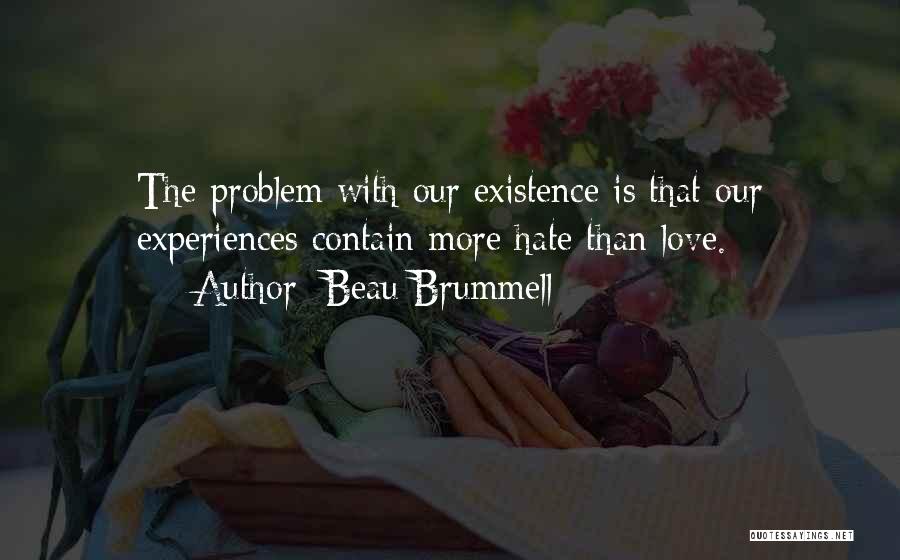 Beau Brummell Quotes: The Problem With Our Existence Is That Our Experiences Contain More Hate Than Love.