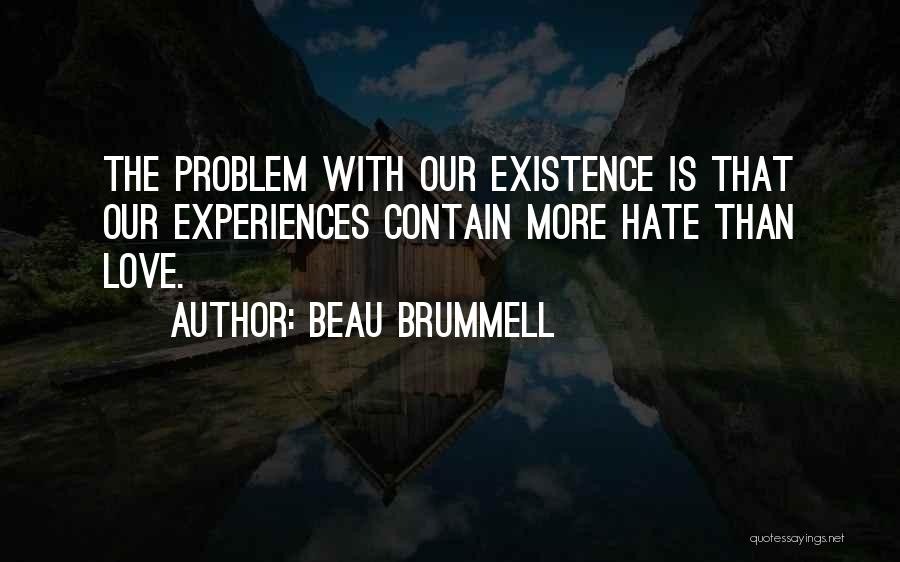 Beau Brummell Quotes: The Problem With Our Existence Is That Our Experiences Contain More Hate Than Love.