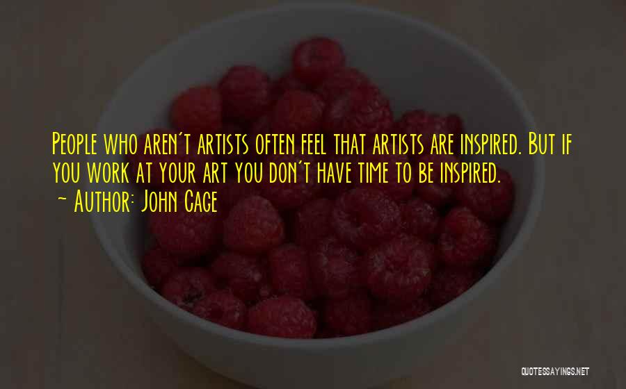 John Cage Quotes: People Who Aren't Artists Often Feel That Artists Are Inspired. But If You Work At Your Art You Don't Have