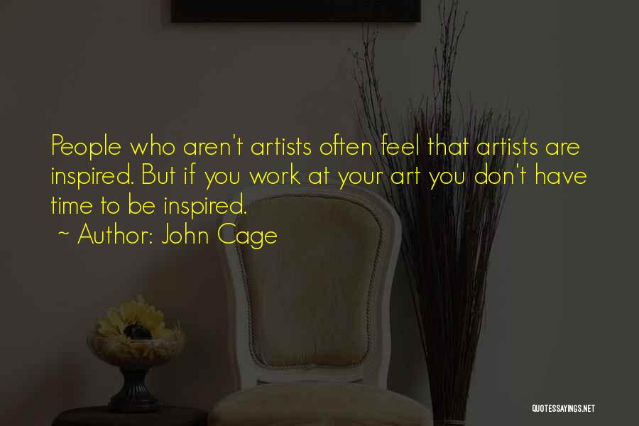 John Cage Quotes: People Who Aren't Artists Often Feel That Artists Are Inspired. But If You Work At Your Art You Don't Have