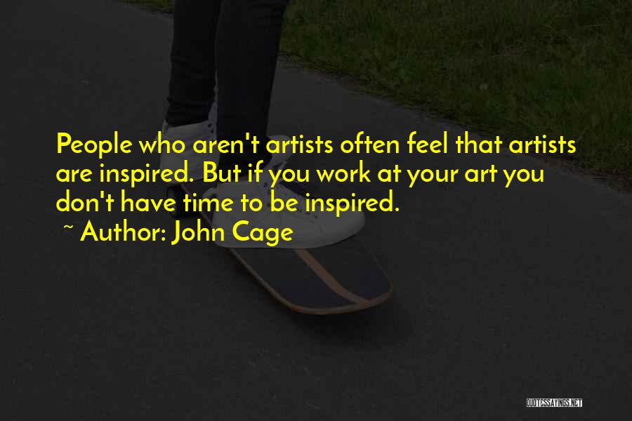John Cage Quotes: People Who Aren't Artists Often Feel That Artists Are Inspired. But If You Work At Your Art You Don't Have