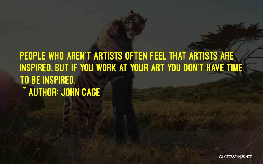 John Cage Quotes: People Who Aren't Artists Often Feel That Artists Are Inspired. But If You Work At Your Art You Don't Have