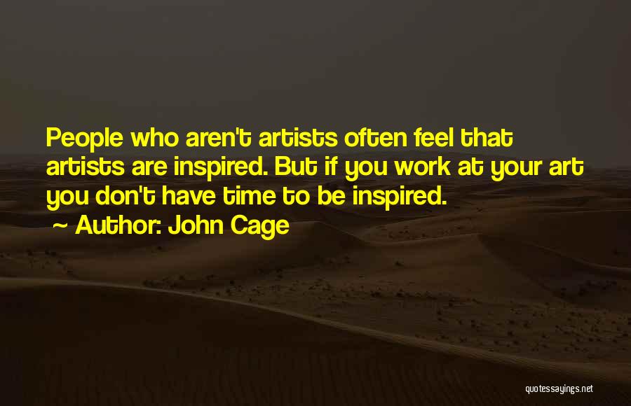 John Cage Quotes: People Who Aren't Artists Often Feel That Artists Are Inspired. But If You Work At Your Art You Don't Have