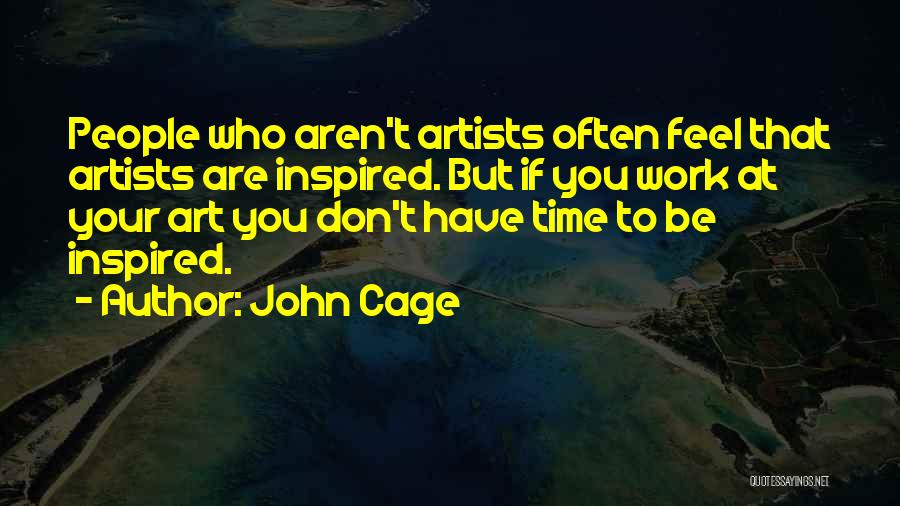 John Cage Quotes: People Who Aren't Artists Often Feel That Artists Are Inspired. But If You Work At Your Art You Don't Have