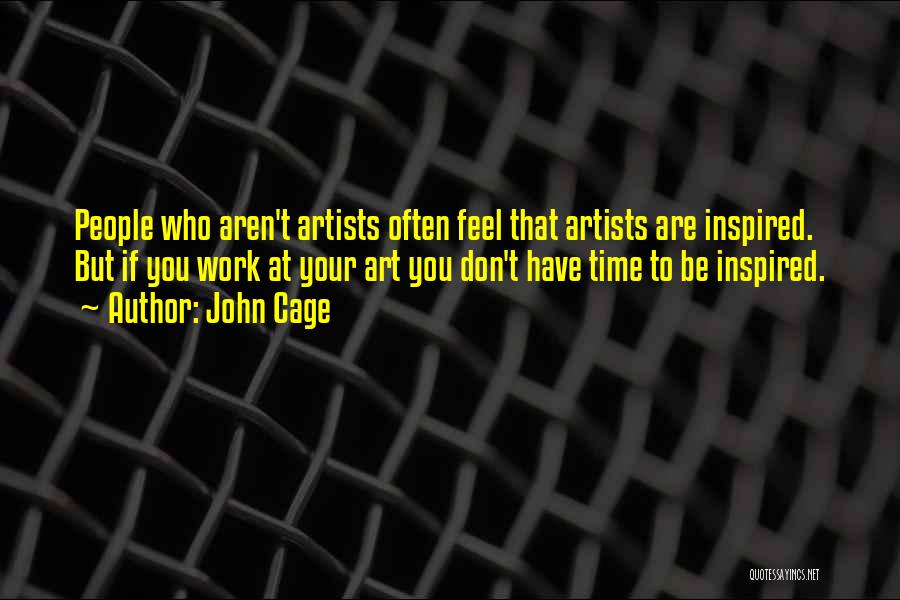 John Cage Quotes: People Who Aren't Artists Often Feel That Artists Are Inspired. But If You Work At Your Art You Don't Have