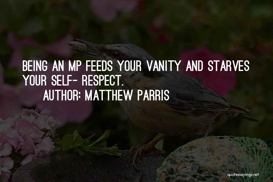 Matthew Parris Quotes: Being An Mp Feeds Your Vanity And Starves Your Self- Respect.