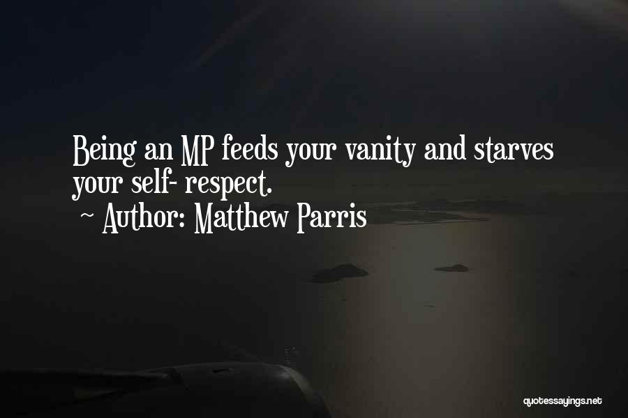 Matthew Parris Quotes: Being An Mp Feeds Your Vanity And Starves Your Self- Respect.