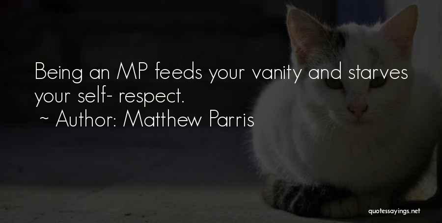 Matthew Parris Quotes: Being An Mp Feeds Your Vanity And Starves Your Self- Respect.