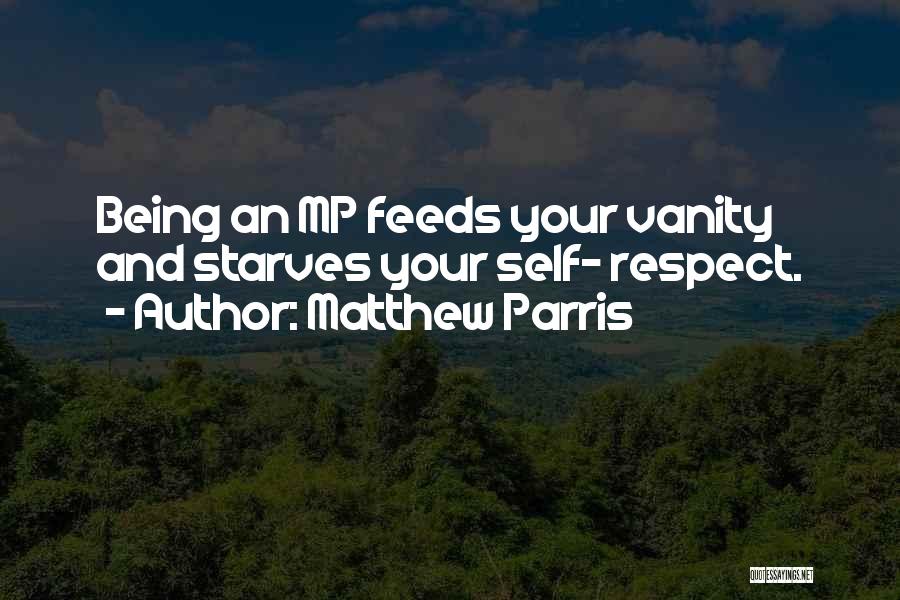 Matthew Parris Quotes: Being An Mp Feeds Your Vanity And Starves Your Self- Respect.