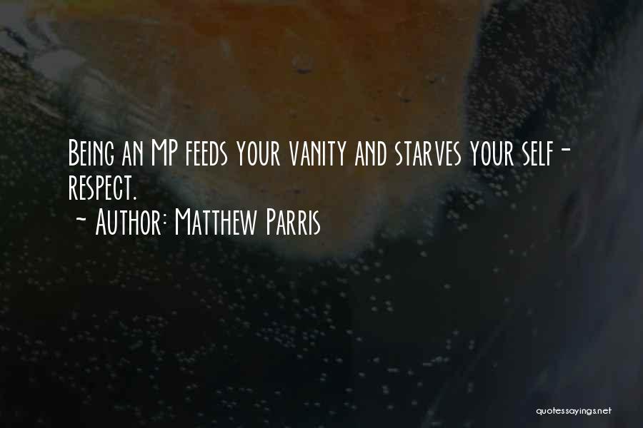 Matthew Parris Quotes: Being An Mp Feeds Your Vanity And Starves Your Self- Respect.