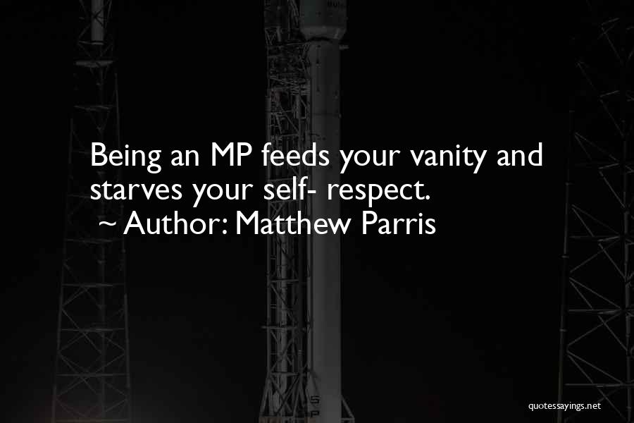 Matthew Parris Quotes: Being An Mp Feeds Your Vanity And Starves Your Self- Respect.