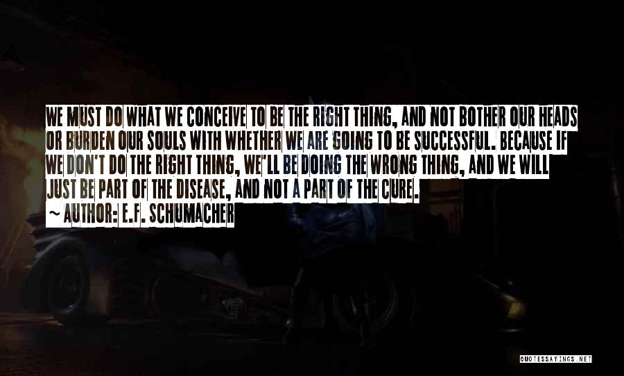 E.F. Schumacher Quotes: We Must Do What We Conceive To Be The Right Thing, And Not Bother Our Heads Or Burden Our Souls