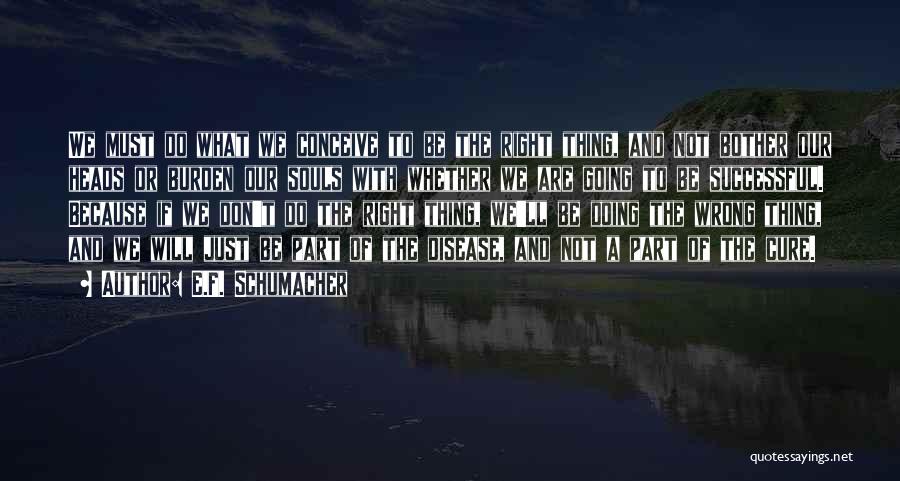 E.F. Schumacher Quotes: We Must Do What We Conceive To Be The Right Thing, And Not Bother Our Heads Or Burden Our Souls