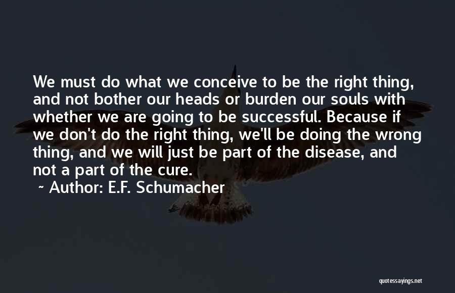 E.F. Schumacher Quotes: We Must Do What We Conceive To Be The Right Thing, And Not Bother Our Heads Or Burden Our Souls