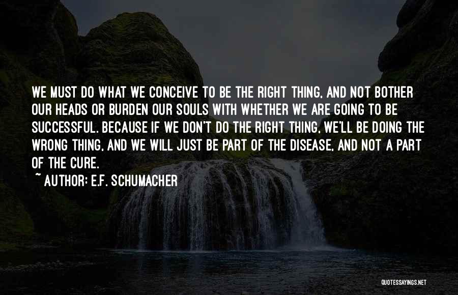 E.F. Schumacher Quotes: We Must Do What We Conceive To Be The Right Thing, And Not Bother Our Heads Or Burden Our Souls