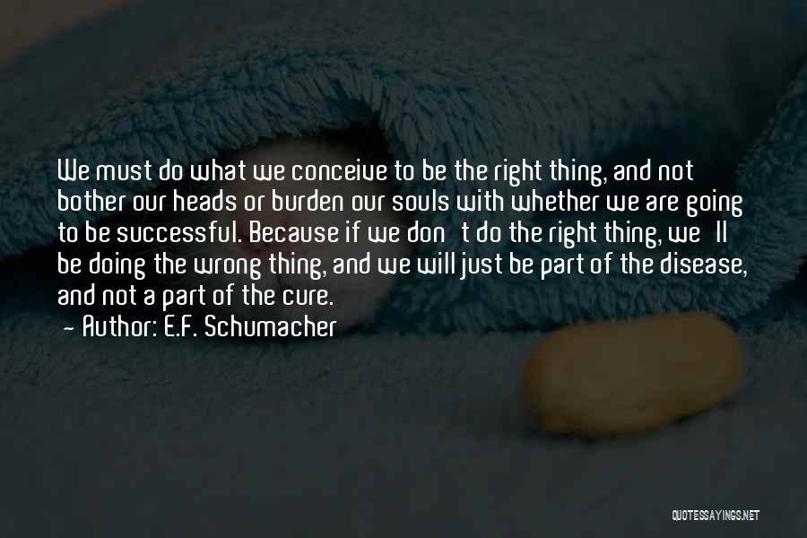 E.F. Schumacher Quotes: We Must Do What We Conceive To Be The Right Thing, And Not Bother Our Heads Or Burden Our Souls
