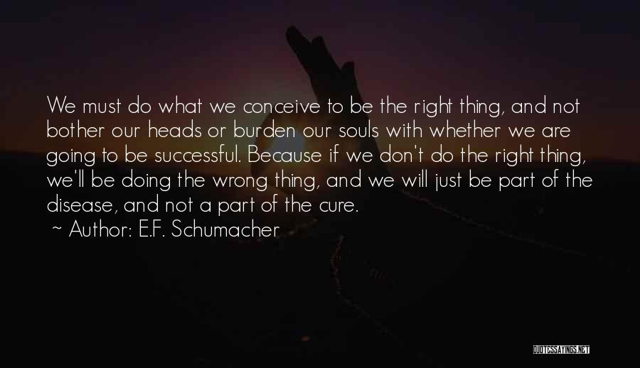 E.F. Schumacher Quotes: We Must Do What We Conceive To Be The Right Thing, And Not Bother Our Heads Or Burden Our Souls