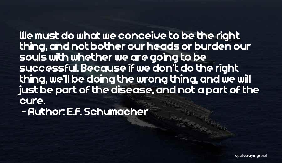 E.F. Schumacher Quotes: We Must Do What We Conceive To Be The Right Thing, And Not Bother Our Heads Or Burden Our Souls