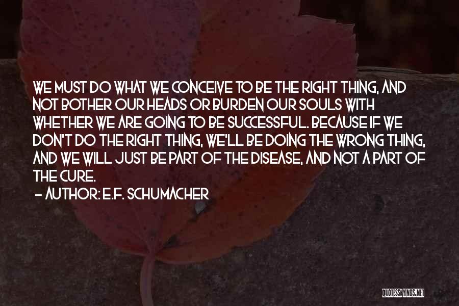 E.F. Schumacher Quotes: We Must Do What We Conceive To Be The Right Thing, And Not Bother Our Heads Or Burden Our Souls