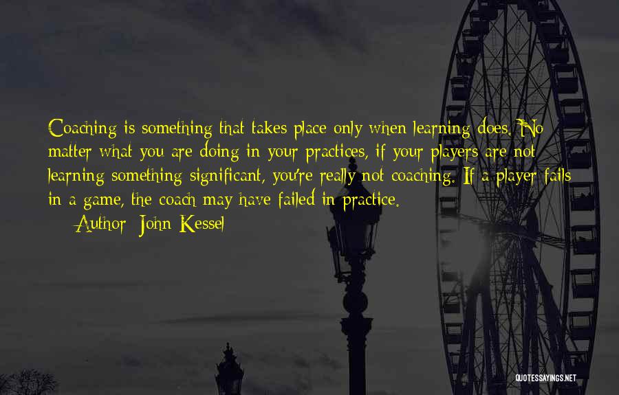 John Kessel Quotes: Coaching Is Something That Takes Place Only When Learning Does. No Matter What You Are Doing In Your Practices, If