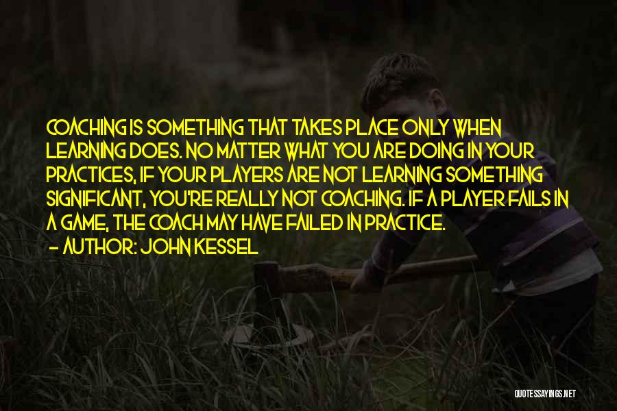 John Kessel Quotes: Coaching Is Something That Takes Place Only When Learning Does. No Matter What You Are Doing In Your Practices, If