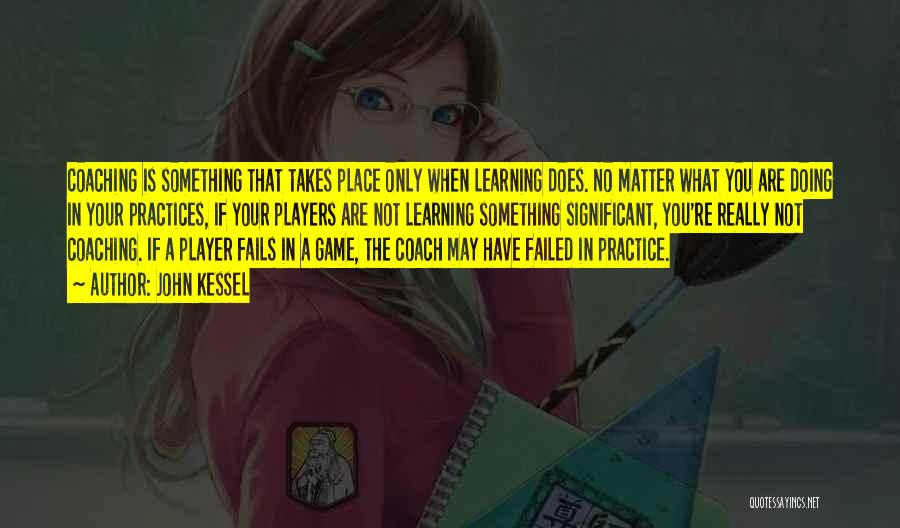 John Kessel Quotes: Coaching Is Something That Takes Place Only When Learning Does. No Matter What You Are Doing In Your Practices, If