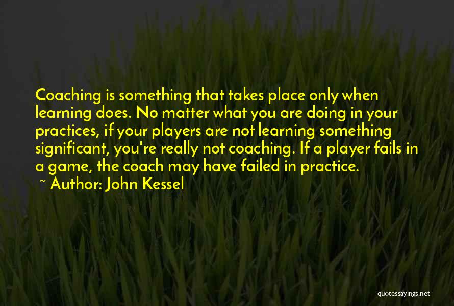 John Kessel Quotes: Coaching Is Something That Takes Place Only When Learning Does. No Matter What You Are Doing In Your Practices, If