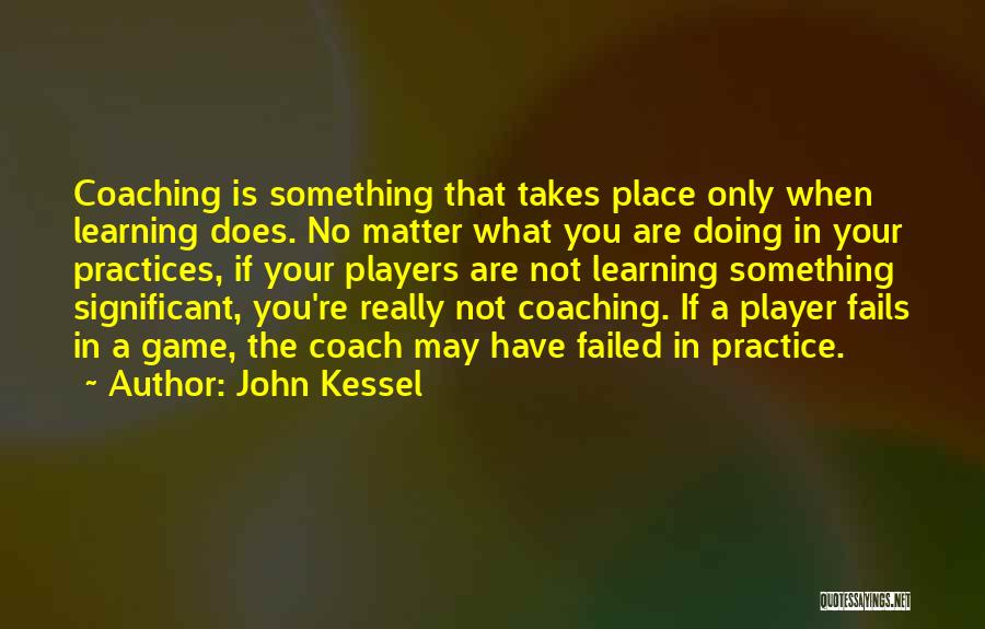 John Kessel Quotes: Coaching Is Something That Takes Place Only When Learning Does. No Matter What You Are Doing In Your Practices, If