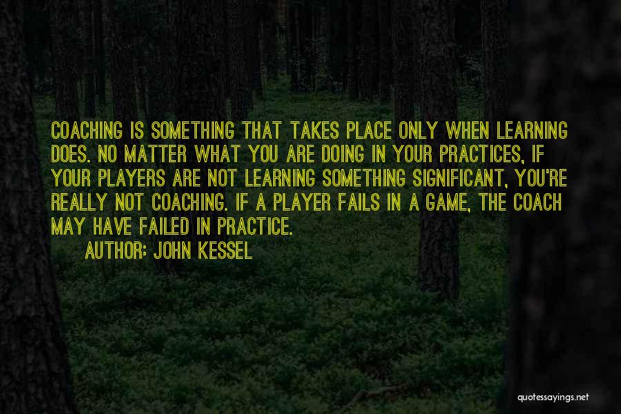 John Kessel Quotes: Coaching Is Something That Takes Place Only When Learning Does. No Matter What You Are Doing In Your Practices, If