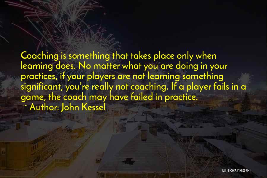 John Kessel Quotes: Coaching Is Something That Takes Place Only When Learning Does. No Matter What You Are Doing In Your Practices, If