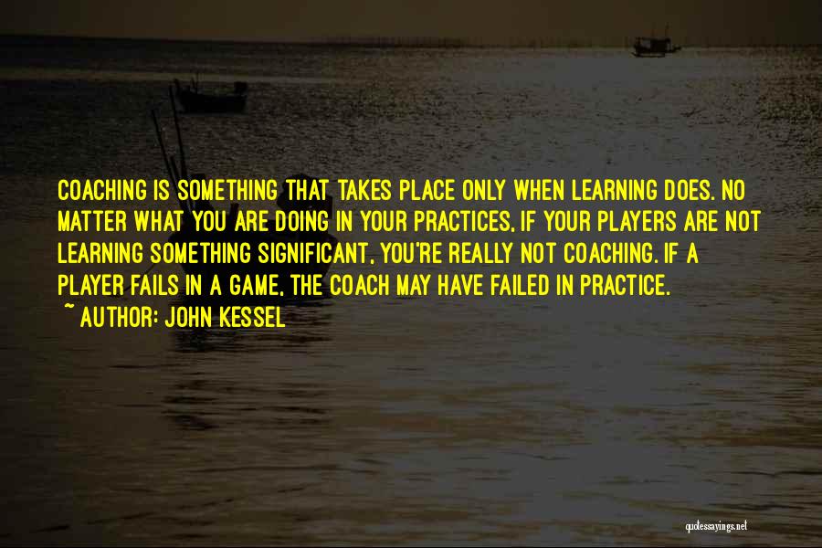 John Kessel Quotes: Coaching Is Something That Takes Place Only When Learning Does. No Matter What You Are Doing In Your Practices, If
