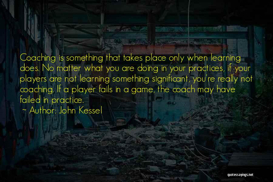 John Kessel Quotes: Coaching Is Something That Takes Place Only When Learning Does. No Matter What You Are Doing In Your Practices, If