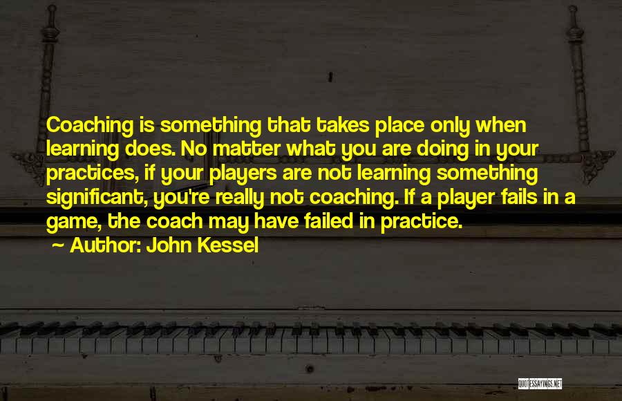 John Kessel Quotes: Coaching Is Something That Takes Place Only When Learning Does. No Matter What You Are Doing In Your Practices, If