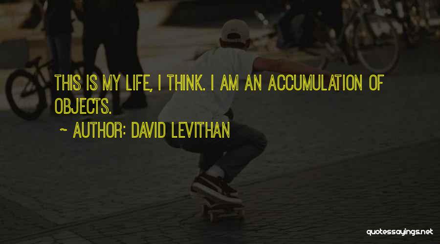 David Levithan Quotes: This Is My Life, I Think. I Am An Accumulation Of Objects.