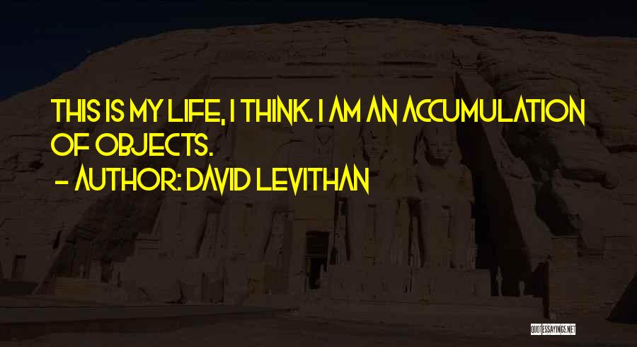 David Levithan Quotes: This Is My Life, I Think. I Am An Accumulation Of Objects.